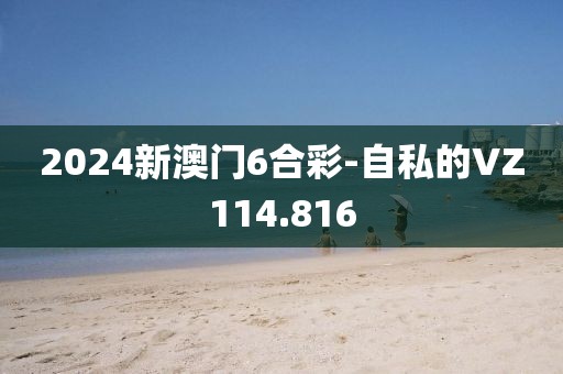 2024新澳門6合彩-自私的VZ114.816