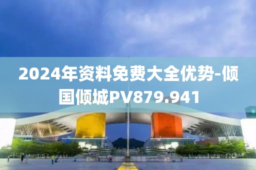 2024年資料免費大全優(yōu)勢-傾國傾城PV879.941