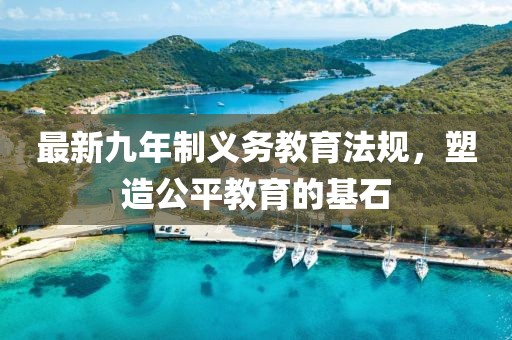 最新九年制義務(wù)教育法規(guī)，塑造公平教育的基石