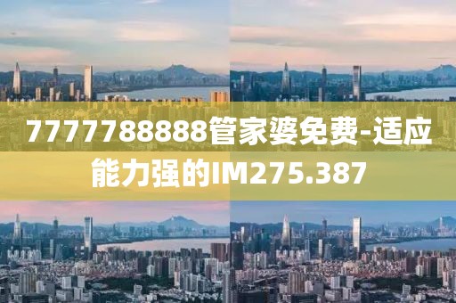 7777788888管家婆免費-適應能力強的IM275.387