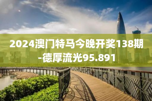 2024澳門特馬今晚開獎(jiǎng)138期-德厚流光95.891