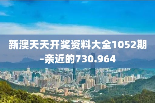 新澳天天開(kāi)獎(jiǎng)資料大全1052期-親近的730.964