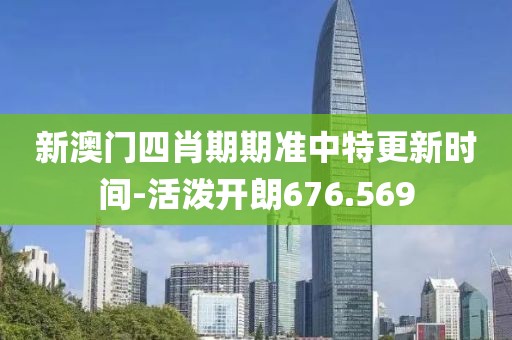 新澳門四肖期期準中特更新時間-活潑開朗676.569