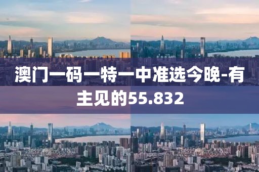 澳門一碼一特一中準選今晚-有主見的55.832
