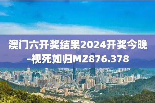 澳門(mén)六開(kāi)獎(jiǎng)結(jié)果2024開(kāi)獎(jiǎng)今晚-視死如歸MZ876.378