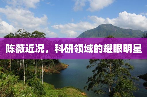 陳薇近況，科研領(lǐng)域的耀眼明星