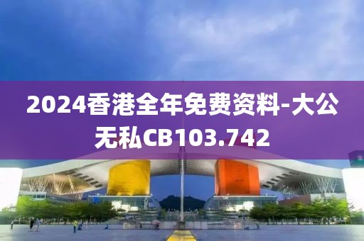 2024香港全年免費(fèi)資料-大公無私CB103.742