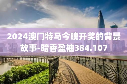 2024澳門特馬今晚開獎(jiǎng)的背景故事-暗香盈袖384.107