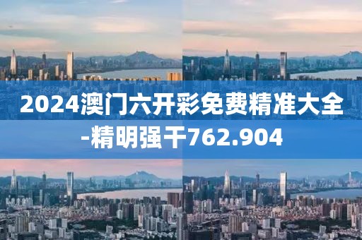 2024澳門六開彩免費精準大全-精明強干762.904