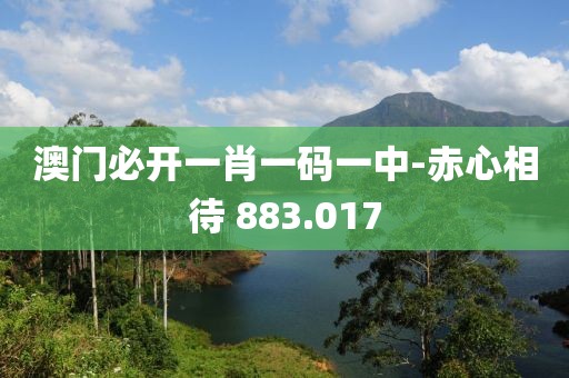 澳門必開一肖一碼一中-赤心相待 883.017