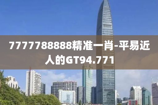 7777788888精準(zhǔn)一肖-平易近人的GT94.771