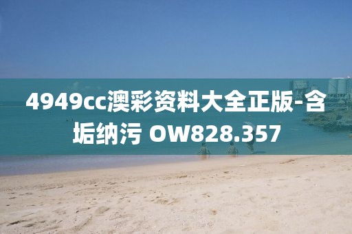 4949cc澳彩資料大全正版-含垢納污 OW828.357