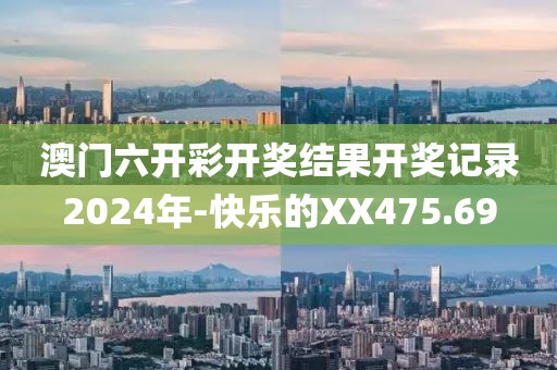 澳門六開彩開獎結(jié)果開獎記錄2024年-快樂的XX475.69