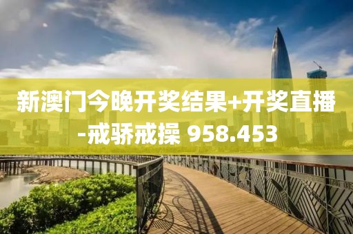 新澳門(mén)今晚開(kāi)獎(jiǎng)結(jié)果+開(kāi)獎(jiǎng)直播-戒驕戒操 958.453