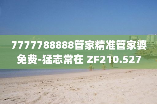 7777788888管家精準管家婆免費-猛志常在 ZF210.527