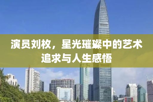 演員劉枚，星光璀璨中的藝術(shù)追求與人生感悟