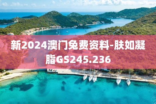 新2024澳門兔費資料-膚如凝脂GS245.236