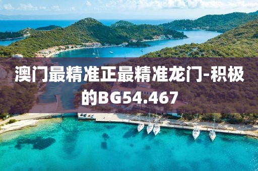 澳門最精準(zhǔn)正最精準(zhǔn)龍門-積極的BG54.467