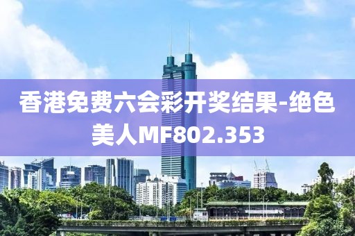 香港免費(fèi)六會(huì)彩開獎(jiǎng)結(jié)果-絕色美人MF802.353