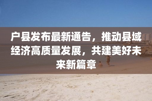 戶縣發(fā)布最新通告，推動縣域經(jīng)濟高質(zhì)量發(fā)展，共建美好未來新篇章