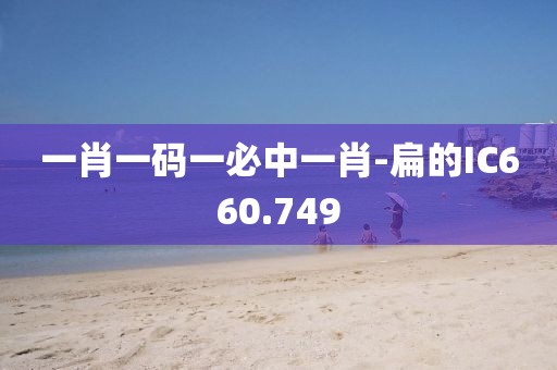 一肖一碼一必中一肖-扁的IC660.749
