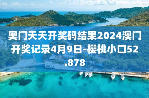 奧門天天開獎碼結(jié)果2024澳門開獎記錄4月9日-櫻桃小口52.878