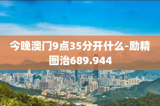 今晚澳門9點35分開什么-勵精圖治689.944