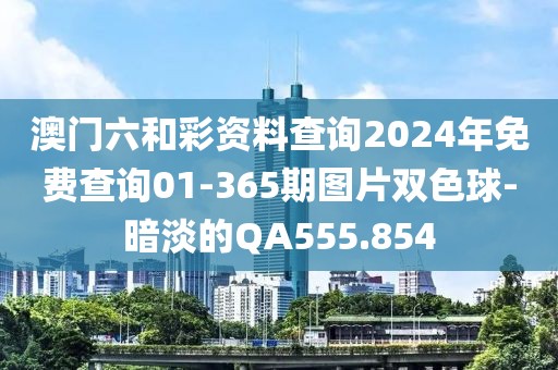 澳門六和彩資料查詢2024年免費(fèi)查詢01-365期圖片雙色球-暗淡的QA555.854