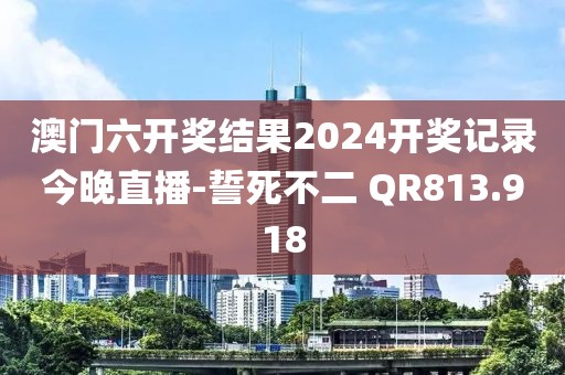 澳門六開獎(jiǎng)結(jié)果2024開獎(jiǎng)記錄今晚直播-誓死不二 QR813.918