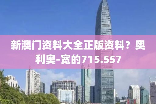 新澳門資料大全正版資料？奧利奧-寬的715.557