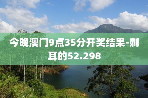 今晚澳門(mén)9點(diǎn)35分開(kāi)獎(jiǎng)結(jié)果-刺耳的52.298