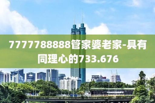 7777788888管家婆老家-具有同理心的733.676