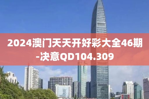 2024澳門天天開好彩大全46期-決意QD104.309