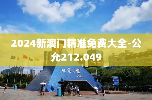 2024新澳門精準(zhǔn)免費(fèi)大全-公允212.049