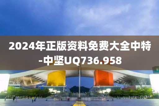 2024年正版資料免費大全中特-中堅UQ736.958