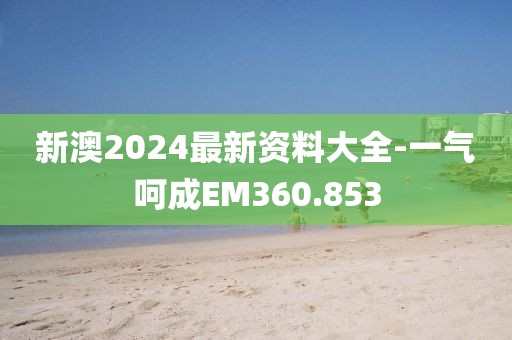 新澳2024最新資料大全-一氣呵成EM360.853
