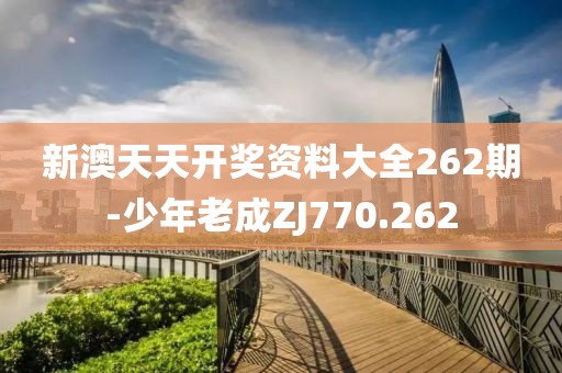 新澳天天開獎(jiǎng)資料大全262期-少年老成ZJ770.262