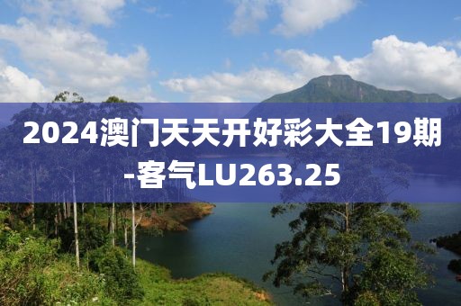 2024澳門天天開好彩大全19期-客氣LU263.25
