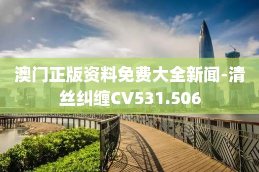 澳門正版資料免費大全新聞-清絲糾纏CV531.506