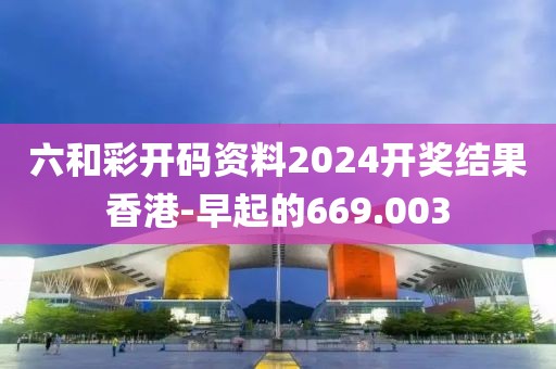 六和彩開(kāi)碼資料2024開(kāi)獎(jiǎng)結(jié)果香港-早起的669.003