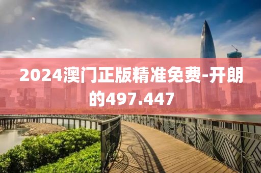2024澳門正版精準(zhǔn)免費-開朗的497.447