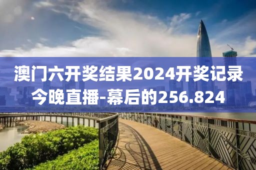 澳門六開獎結(jié)果2024開獎記錄今晚直播-幕后的256.824