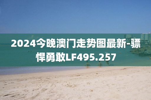 2024今晚澳門(mén)走勢(shì)圖最新-驃悍勇敢LF495.257