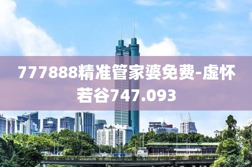 777888精準管家婆免費-虛懷若谷747.093