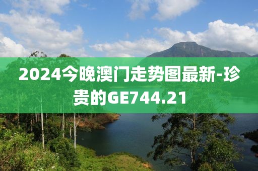 2024今晚澳門走勢圖最新-珍貴的GE744.21