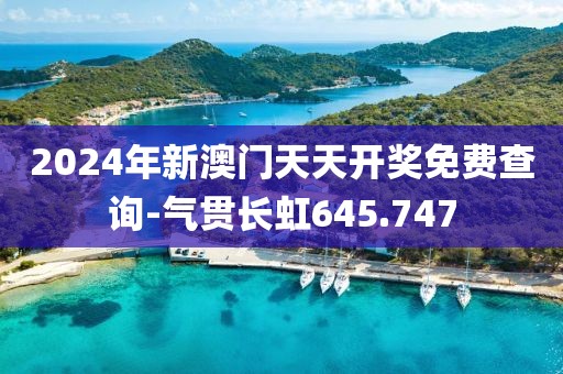 2024年新澳門天天開獎免費查詢-氣貫長虹645.747