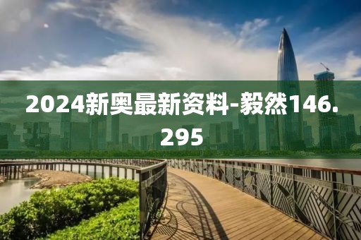 2024新奧最新資料-毅然146.295