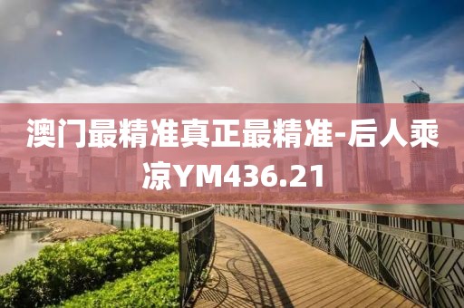 澳門最精準(zhǔn)真正最精準(zhǔn)-后人乘涼YM436.21