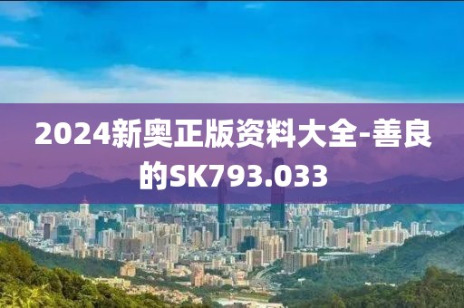 2024新奧正版資料大全-善良的SK793.033