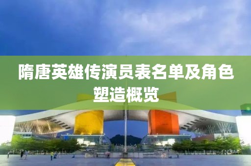 隋唐英雄傳演員表名單及角色塑造概覽